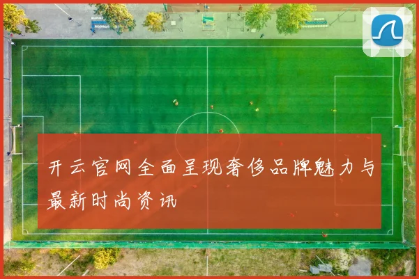 开云官网全面呈现奢侈品牌魅力与最新时尚资讯