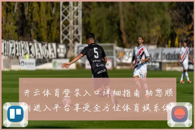 开云体育登录入口详细指南 助您顺利进入平台享受全方位体育娱乐体验