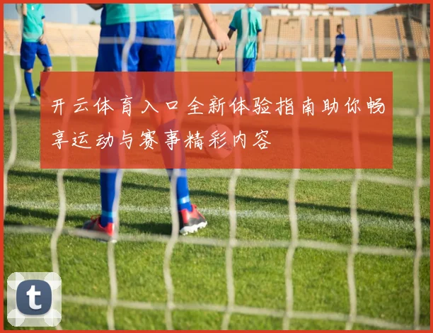 开云体育入口全新体验指南助你畅享运动与赛事精彩内容
