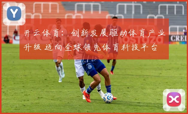 开云体育：创新发展驱动体育产业升级 迈向全球领先体育科技平台