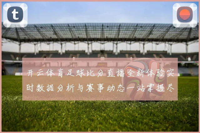 开云体育足球比分直播全新体验实时数据分析与赛事动态一站掌握尽享精彩观赛服务