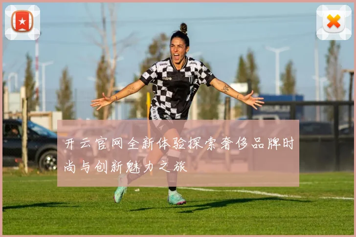 开云官网全新体验探索奢侈品牌时尚与创新魅力之旅